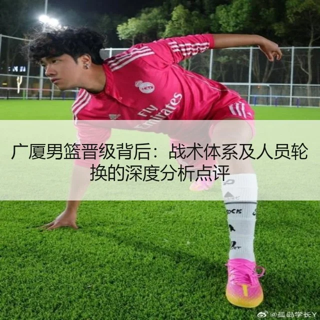 广厦男篮晋级背后：战术体系及人员轮换的深度分析点评